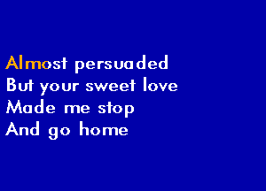 Almost persuaded
But your sweet love

Made me stop
And 90 home