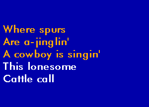 Where spurs
Are a-iinglin'

A cowboy is singin'
This lonesome
CaHle call
