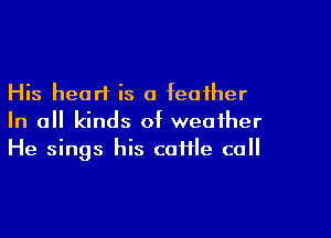 His heart is a feather

In all kinds of weather
He sings his cafile call