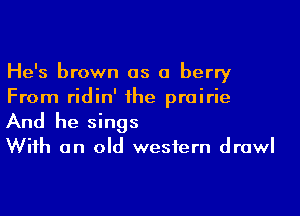 He's brown as a berry
From ridin' 1he prairie
And he sings

Wiih an old western drawl