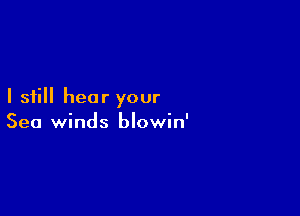 I still hear your

Sea winds blowin'