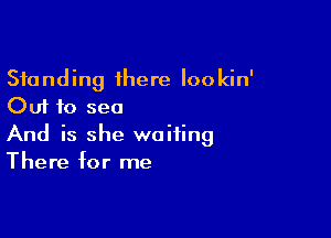 Standing there Iookin'
Out to sea

And is she waiting
There for me