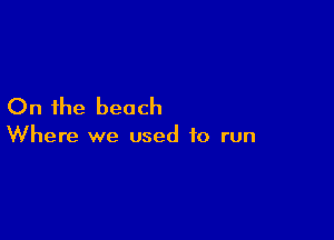 On the beach

Where we used to run