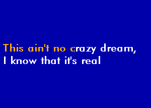 This ain't no crazy dream,

I know that it's real