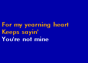 For my yearning heart

Keeps sayin'
You're not mine