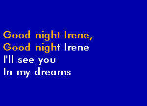 Good night Irene,
Good night Irene

I'll see you
In my dreams