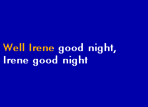 Well Irene good night,

Irene good nig ht