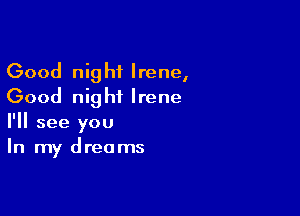 Good night Irene,
Good night Irene

I'll see you
In my dreams