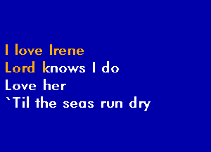 I love Irene
Lord knows I do

Love her
TiI the seas run dry