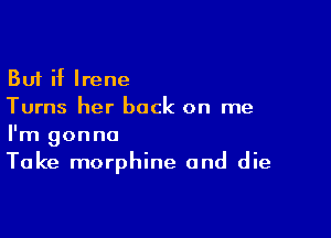 But if Irene
Turns her back on me

I'm gonna
Take morphine and die