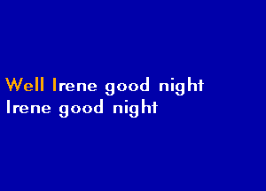 Well Irene good night

Irene good nig ht