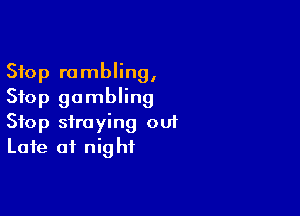 Stop rambling,
Stop gambling

Stop straying 001
Late at night