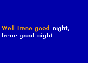Well Irene good night,

Irene good nig ht