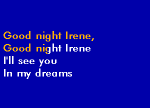 Good night Irene,
Good night Irene

I'll see you
In my dreams