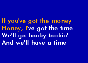 If you've got the mo ney
Honey, I've got the time
We'll go honky fonkin'

And we'll have a time