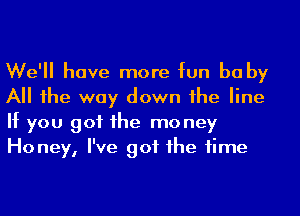 We'll have more fun he by
All he way down he line
If you got 1he mo ney
Honey, I've got 1he time