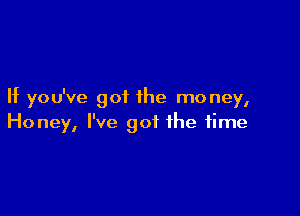 If you've got the mo ney,

Honey, I've got the time