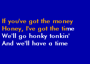 If you've got the mo ney
Honey, I've got the time
We'll go honky fonkin'

And we'll have a time