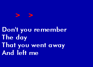 Don't you re member

The day
That you went away

And left me