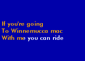 If you're going

To Winnemucco mac
With me you can ride