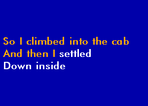 So I climbed into the cab

And then I seiiled

Down inside