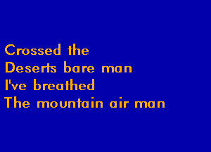 Crossed the
Deserts bore man

I've breathed
The mountain air man