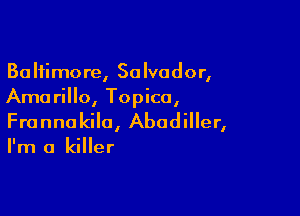 Baltimore, Salvador,
Ama rillo, Topico,

Frannakila, Abodiller,

I'm a killer