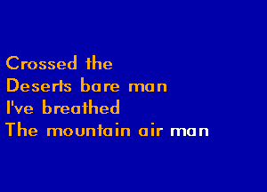 Crossed the
Deserts bore man

I've breathed
The mountain air man