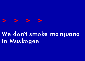 We don't smoke ma riiuu no
In Muskogee