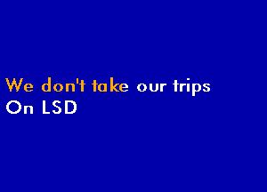 We don't take our trips

On LSD