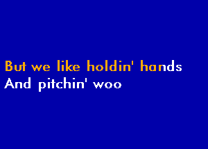But we like holdin' hands

And pitchin' woo