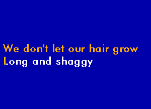 We don't let our hair grow

Long and shaggy
