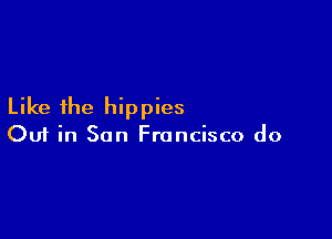Like the hippies

Ouf in San Francisco do