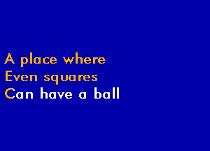 A place where

Even squares
Can have a ball