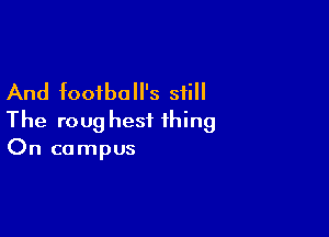 And football's still

The roug hest thing
On campus