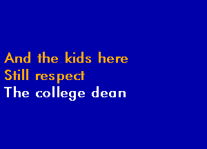 And the kids here

Still respect
The college dean