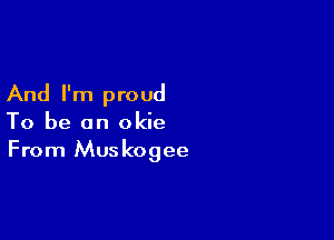 And I'm proud

To be an okie
From Muskogee
