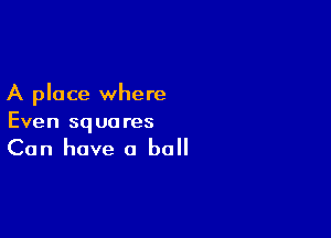 A place where

Even squares
Can have a ball