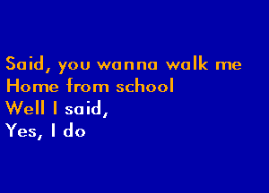 Said, you wanna walk me
Home from school

Well I said,
Yes, I do