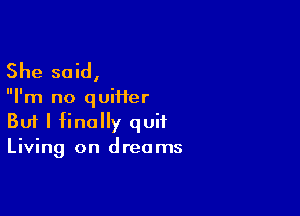 She said,

I'm no q uiiier

Buf I finally quit
Living on dreams