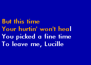 But this time
Your hurtin' won't heal

You picked a fine time
To leave me, Lucille