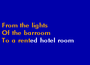 From the lig his

Of the barroom
To a rented hotel room
