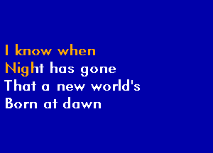 I know when
Nighf has gone

That a new world's
Born at dawn