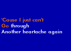 'Cause I just can't

Go through
Another heartache again