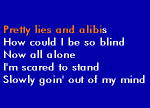 PreHy lies and alibis
How could I be so blind

Now all alone
I'm scared to stand
Slowly goin' out of my mind