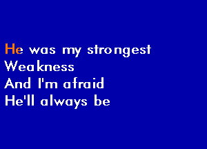 He was my strongest
Wea kness

And I'm afraid
He'll always be