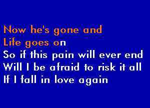 Now he's gone and

Life goes on
So if his pain will ever end

Will I be afraid to risk if a

If I fall in love again