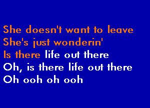 She doesn't wa n1 to leave
She's iusf wonderin'

Is 1here life out 1here

Oh, is 1here life out 1here
Oh ooh oh ooh