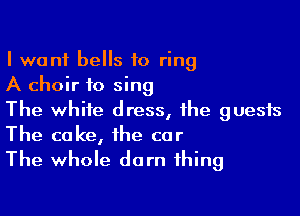 I want bells to ring
A choir to sing

The white dress, ihe guests
The cake, the car
The whole darn thing
