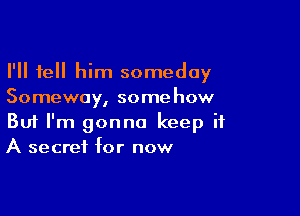 I'll tell him someday
Someway, somehow

Buf I'm gonna keep it
A secret for now